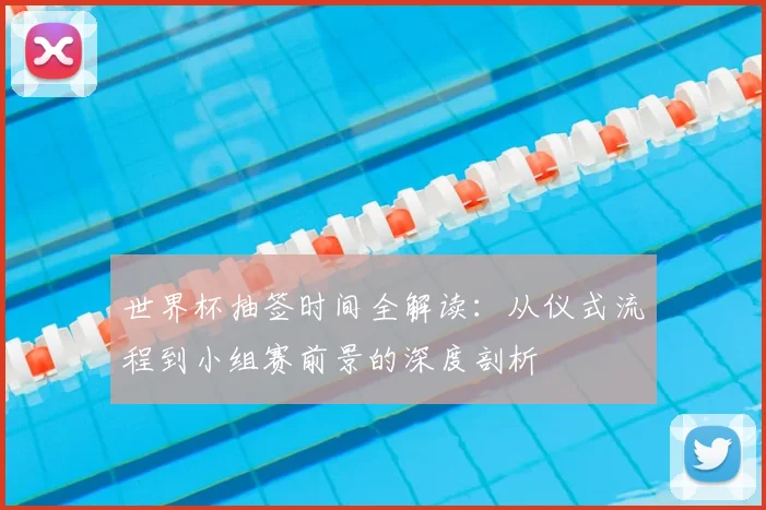 世界杯抽签时间全解读：从仪式流程到小组赛前景的深度剖析