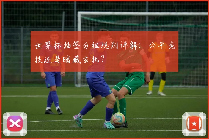 世界杯抽签分组规则详解:公平竞技还是暗藏玄机?