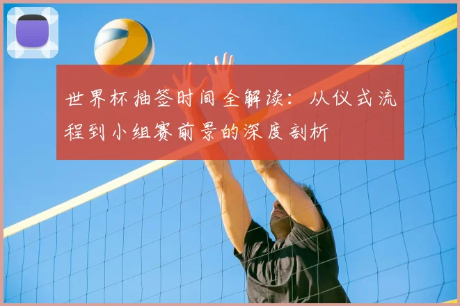 世界杯抽签时间全解读：从仪式流程到小组赛前景的深度剖析