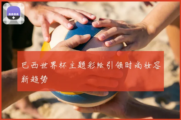 巴西世界杯主题彩绘引领时尚妆容新趋势