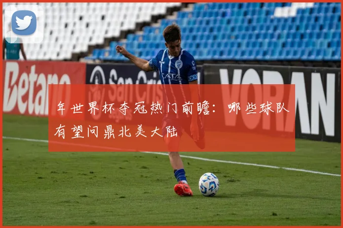 年世界杯夺冠热门前瞻：哪些球队有望问鼎北美大陆