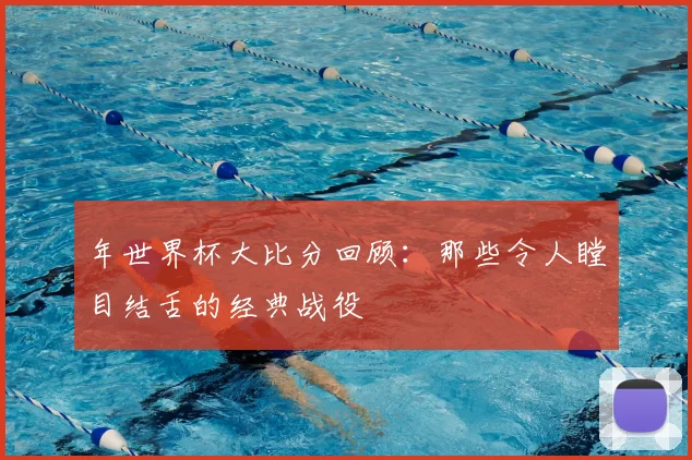年世界杯大比分回顾：那些令人瞠目结舌的经典战役