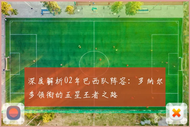 深度解析02年巴西队阵容：罗纳尔多领衔的五星王者之路