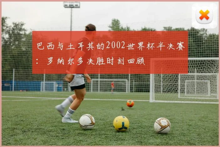 巴西与土耳其的2002世界杯半决赛：罗纳尔多决胜时刻回顾