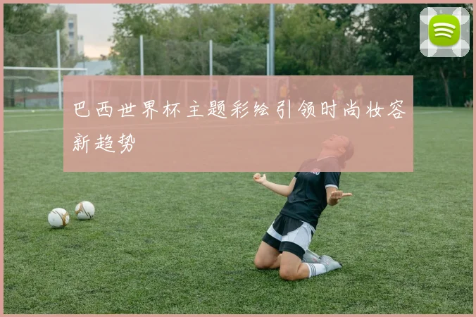 巴西世界杯主题彩绘引领时尚妆容新趋势