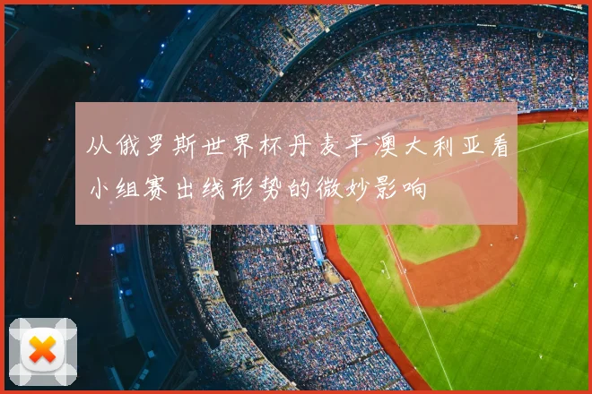 从俄罗斯世界杯丹麦平澳大利亚看小组赛出线形势的微妙影响