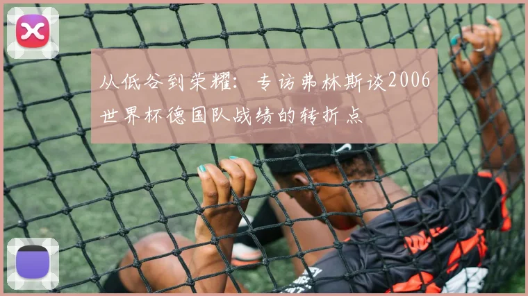 从低谷到荣耀：专访弗林斯谈2006世界杯德国队战绩的转折点