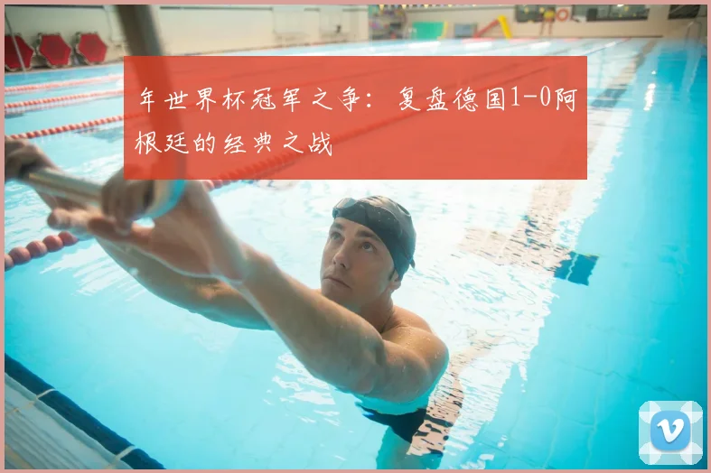 年世界杯冠军之争:复盘德国1-0阿根廷的经典之战