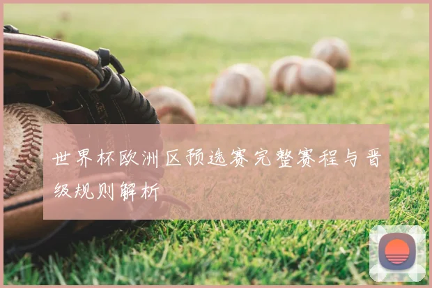 世界杯欧洲区预选赛完整赛程与晋级规则解析