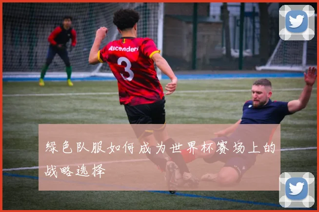 绿色队服如何成为世界杯赛场上的战略选择