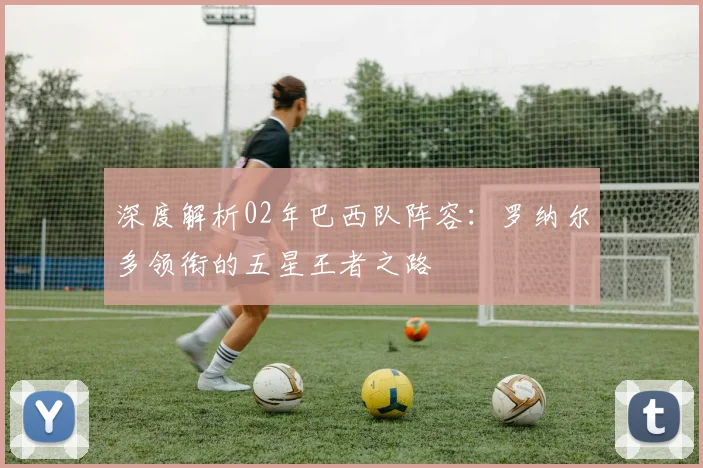 深度解析02年巴西队阵容：罗纳尔多领衔的五星王者之路