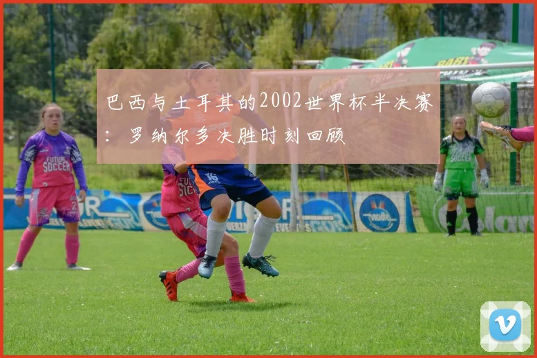 巴西与土耳其的2002世界杯半决赛：罗纳尔多决胜时刻回顾