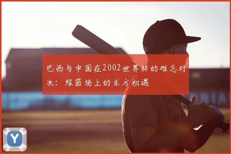 巴西与中国在2002世界杯的难忘对决：绿茵场上的东方初遇