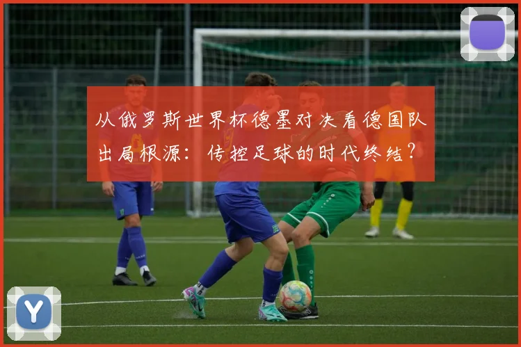 从俄罗斯世界杯德墨对决看德国队出局根源：传控足球的时代终结？