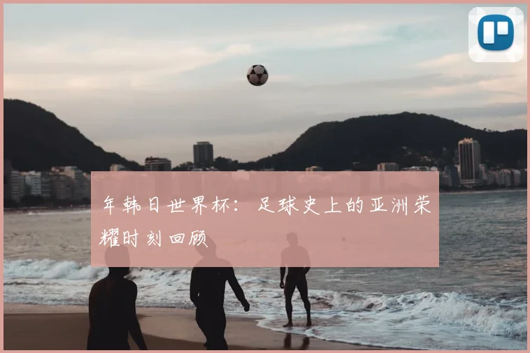 年韩日世界杯:足球史上的亚洲荣耀时刻回顾