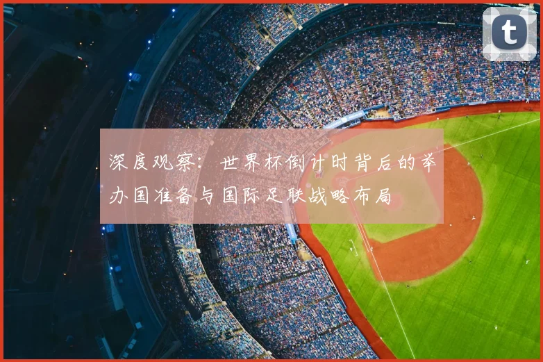 深度观察：世界杯倒计时背后的举办国准备与国际足联战略布局