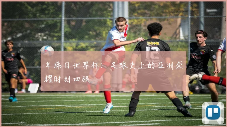年韩日世界杯:足球史上的亚洲荣耀时刻回顾